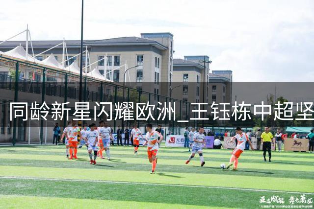 同龄新星闪耀欧洲 王钰栋中超坚守引热议