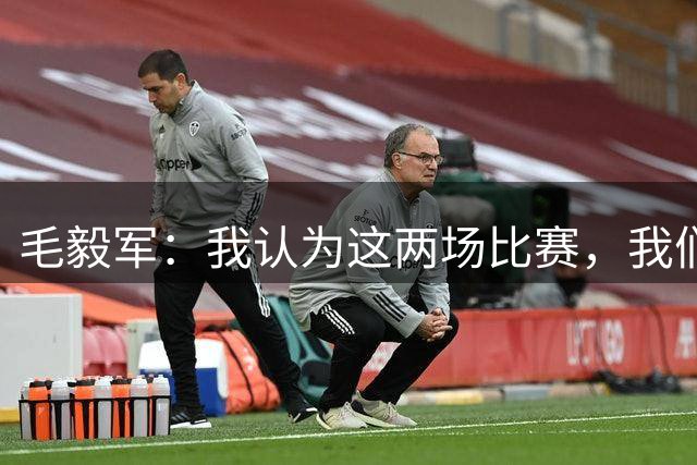 毛毅军：我认为这两场比赛，我们只是完成了教练组的既定目标