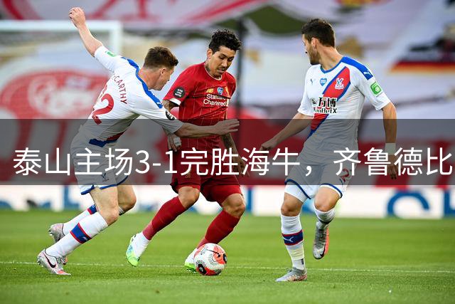 泰山主场3-1完胜海牛，齐鲁德比上演精彩对决