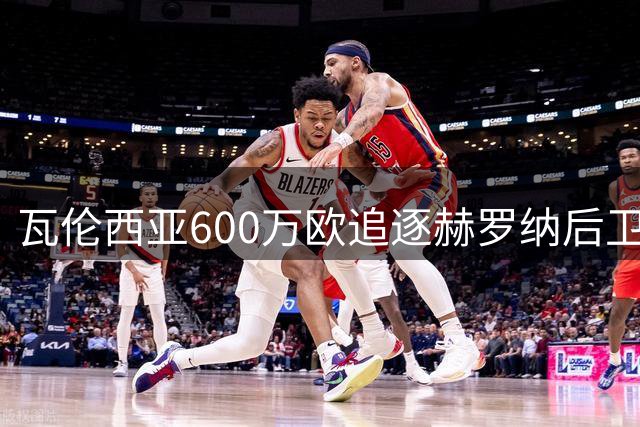 瓦伦西亚600万欧追逐赫罗纳后卫 资金困局成最大阻碍