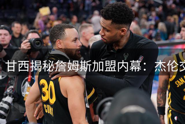 甘西揭秘詹姆斯加盟内幕：杰伦交易成关键转折点