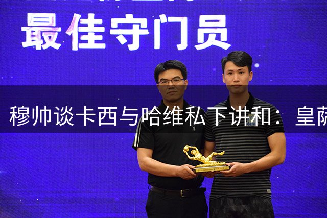 穆帅谈卡西与哈维私下讲和：皇萨间是战争，在国家队你可以亲他
