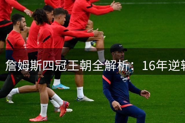 詹姆斯四冠王朝全解析：16年逆转73胜勇士堪称史上最具含金量