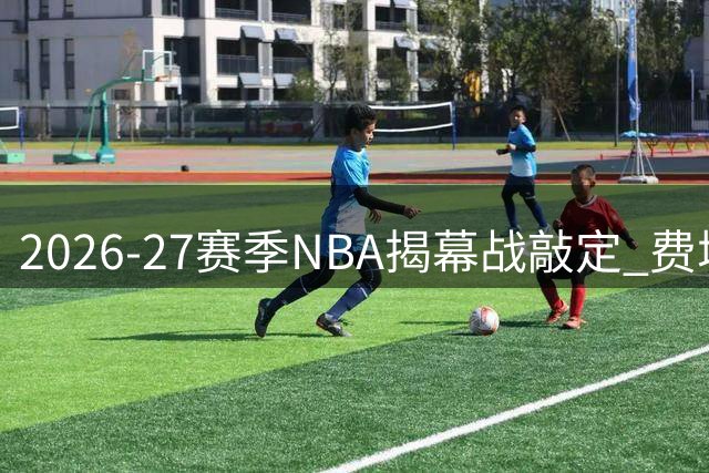 2026-27赛季NBA揭幕战敲定 费城客战纽约 雷霆马刺再交锋